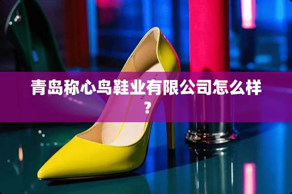 青岛称心鸟鞋业有限公司怎么样？