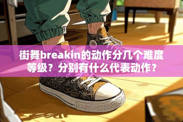 街舞breakin的动作分几个难度等级？分别有什么代表动作？