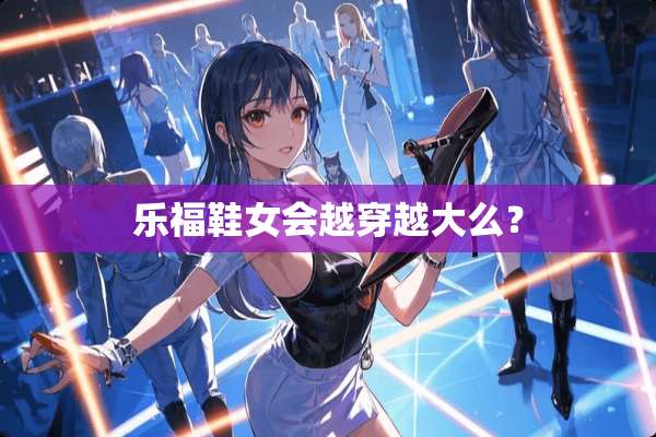 乐福鞋女会越穿越大么？