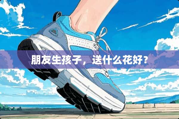 朋友生孩子，送什么花好？