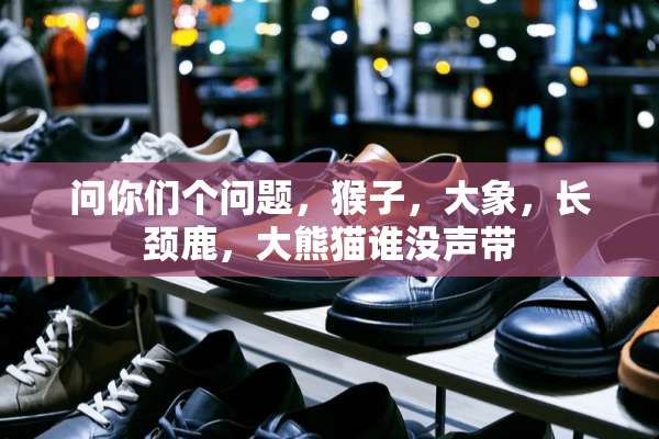 问你们个问题，猴子，大象，长颈鹿，大熊猫谁没声带