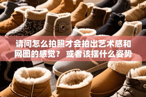 请问怎么拍照才会拍出艺术感和网图的感觉？ 或者该摆什么姿势好？
