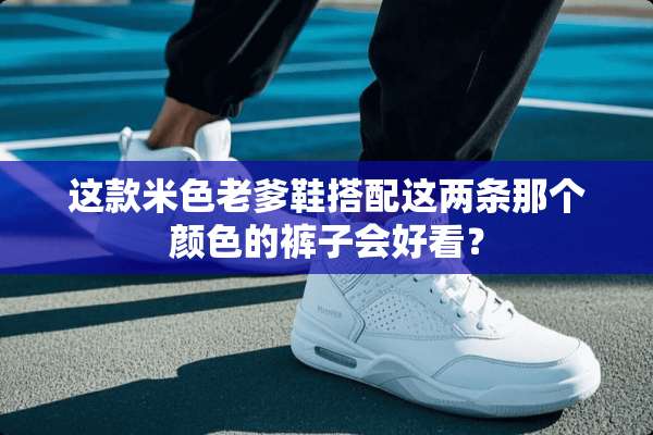 这款米色老爹鞋搭配这两条那个颜色的裤子会好看？