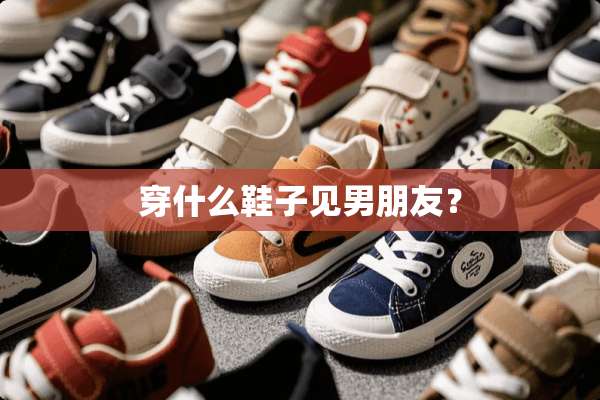 穿什么鞋子见男朋友？