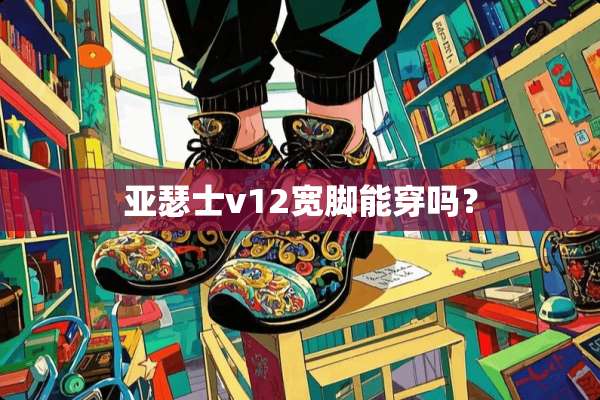 亚瑟士v12宽脚能穿吗？