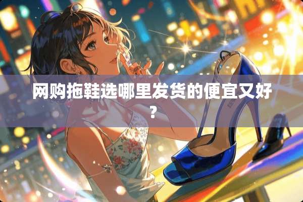网购拖鞋选哪里发货的便宜又好？