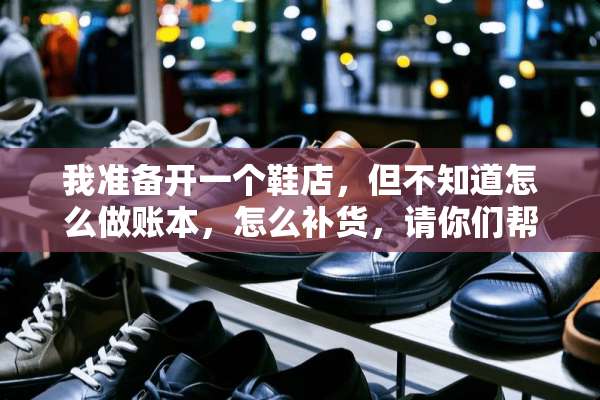 我准备开一个鞋店，但不知道怎么做账本，怎么补货，请你们帮帮忙~？急？