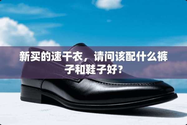 新买的速干衣，请问该配什么裤子和鞋子好？