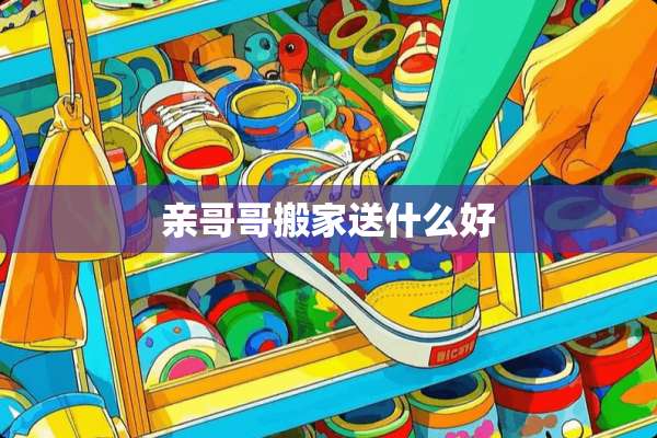 亲哥哥搬家送什么好