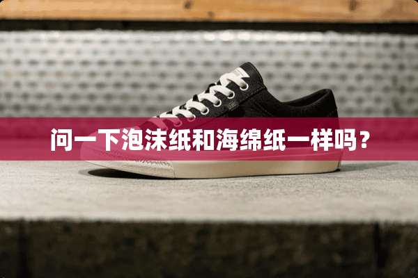 问一下泡沫纸和海绵纸一样吗？