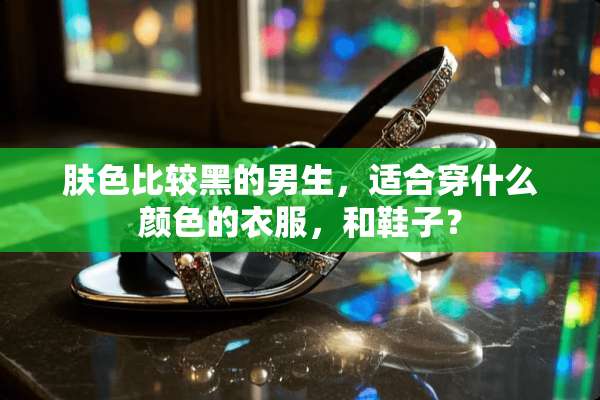肤色比较黑的男生，适合穿什么颜色的衣服，和鞋子？