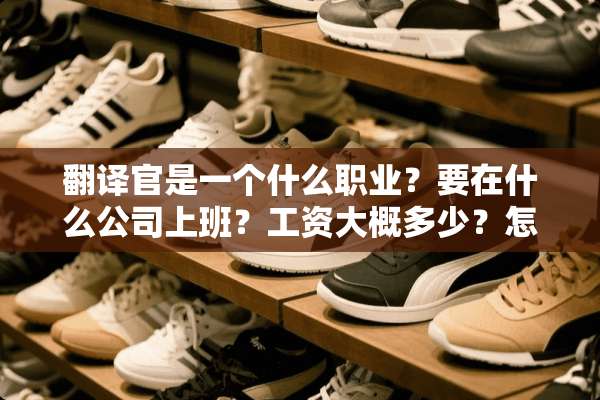 翻译官是一个什么职业？要在什么公司上班？工资大概多少？怎么样才能