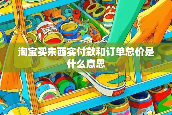 淘宝买东西实付款和订单总价是什么意思