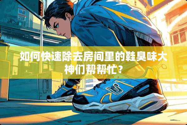 如何快速除去房间里的鞋臭味大神们帮帮忙？