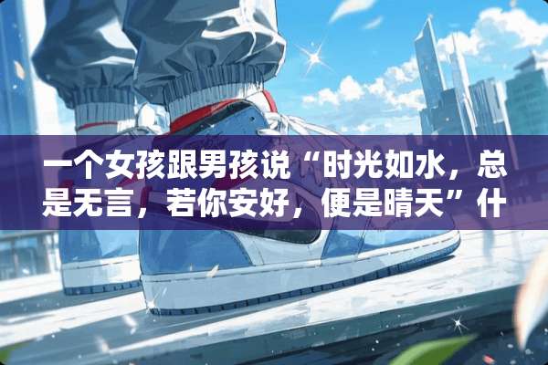 一个女孩跟男孩说“时光如水，总是无言，若你安好，便是晴天”什么意思？