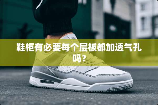 鞋柜有必要每个层板都加透气孔吗？