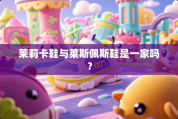 茉莉卡鞋与莱斯佩斯鞋是一家吗？