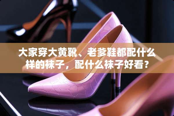 大家穿大黄靴、老爹鞋都配什么样的袜子，配什么袜子好看？
