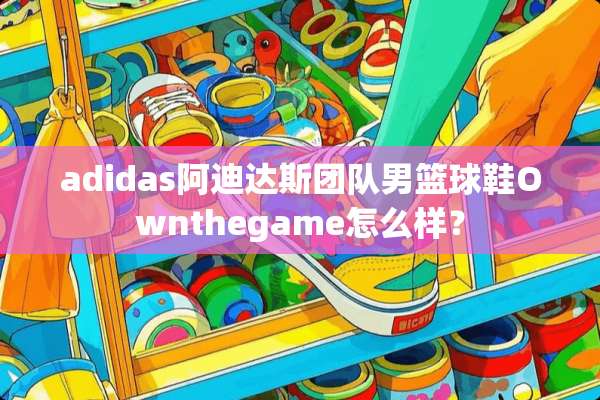 adidas阿迪达斯团队男篮球鞋Ownthegame怎么样？