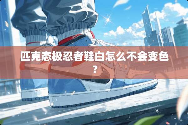 匹克态极忍者鞋白怎么不会变色？
