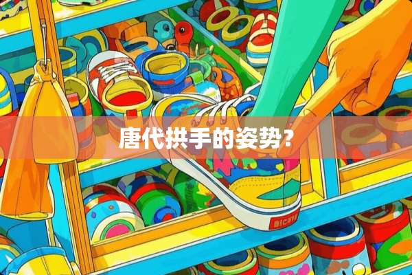 唐代拱手的姿势？