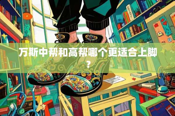 万斯中帮和高帮哪个更适合上脚？