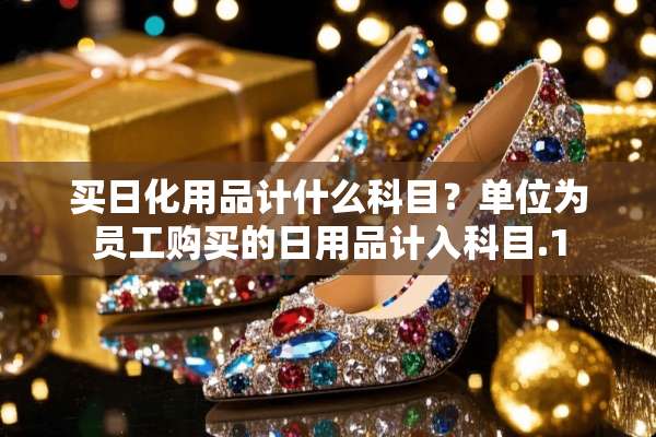 买日化用品计什么科目？单位为员工购买的日用品计入科目.1