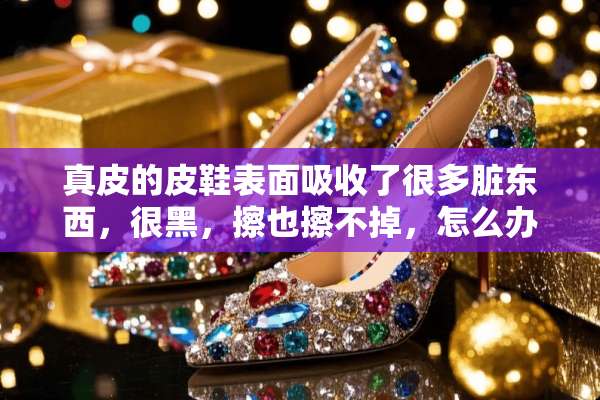真皮的皮鞋表面吸收了很多脏东西，很黑，擦也擦不掉，怎么办？