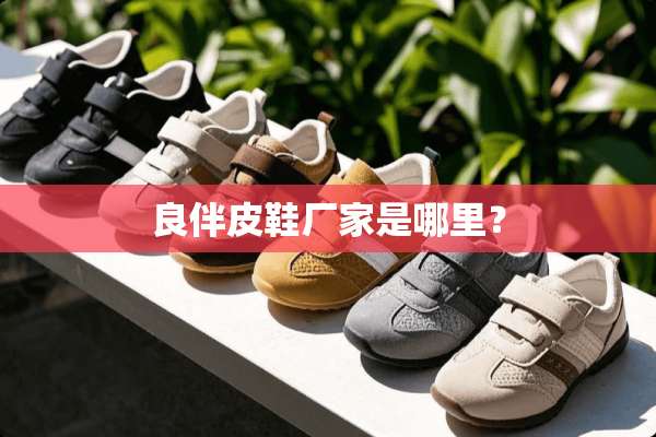 良伴皮鞋厂家是哪里？