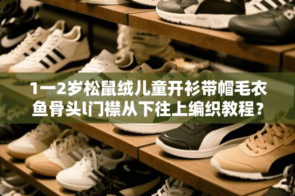 1一2岁松鼠绒儿童开衫带帽毛衣鱼骨头l门襟从下往上编织教程？