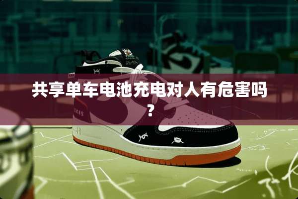 共享单车电池充电对人有危害吗？