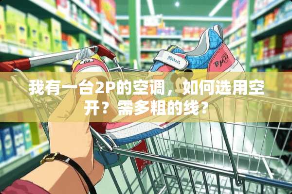 我有一台2P的空调，如何选用空开？需多粗的线？