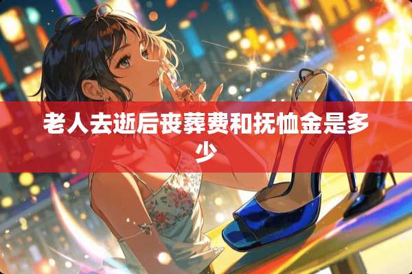 老人去逝后丧葬费和抚恤金是多少