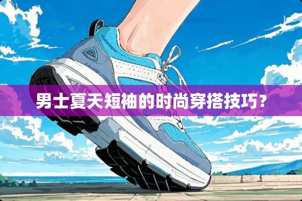 男士夏天短袖的时尚穿搭技巧？