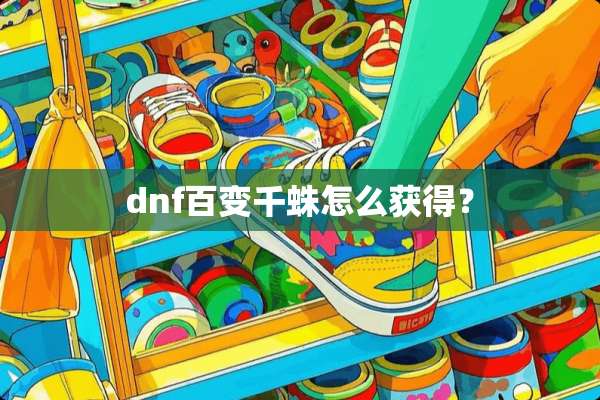 dnf百变千蛛怎么获得？