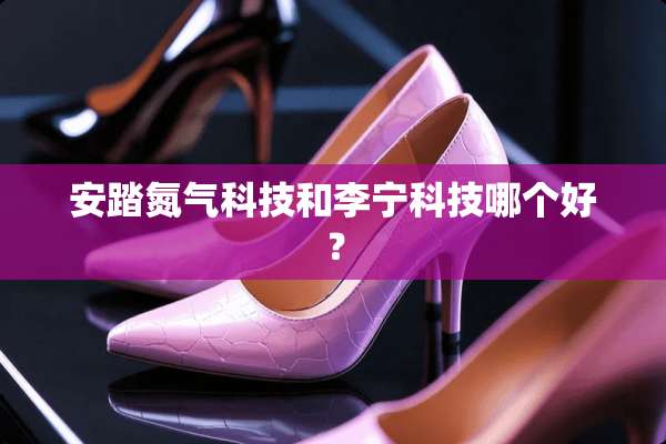 安踏氮气科技和李宁科技哪个好？