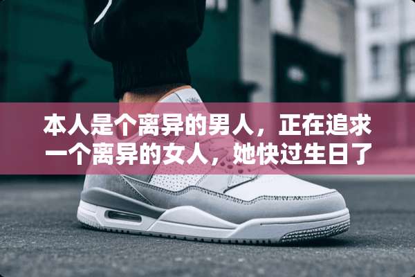 本人是个离异的男人，正在追求一个离异的女人，她快过生日了，送什么礼物最合适？