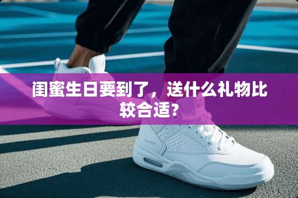 闺蜜生日要到了，送什么礼物比较合适？