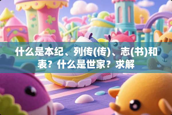 什么是本纪、列传(传)、志(书)和表？什么是世家？求解