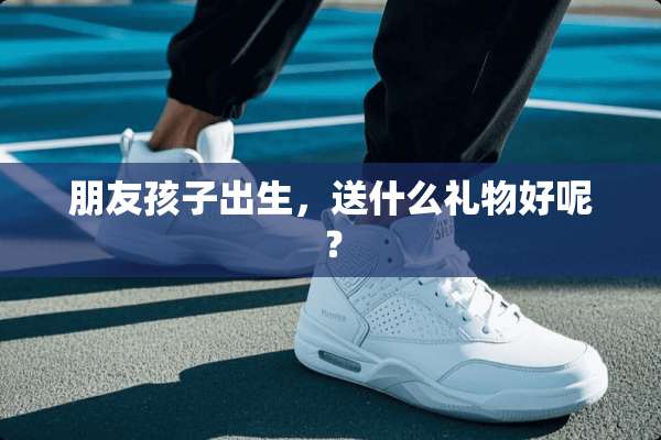 朋友孩子出生，送什么礼物好呢？