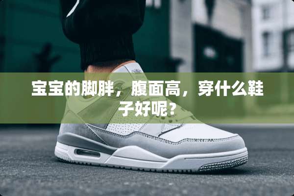 宝宝的脚胖，腹面高，穿什么鞋子好呢？