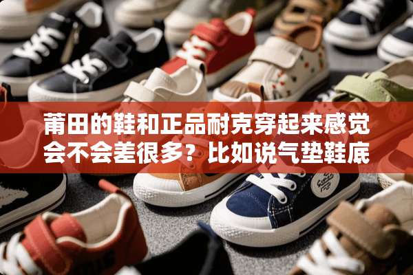 莆田的鞋和正品耐克穿起来感觉会不会差很多？比如说气垫鞋底穿久了不舒服？