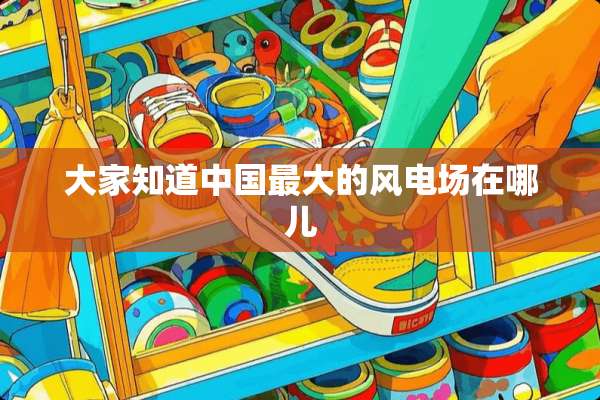 大家知道中国最大的风电场在哪儿