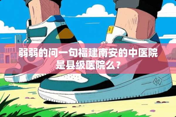 弱弱的问一句福建南安的中医院是县级医院么？
