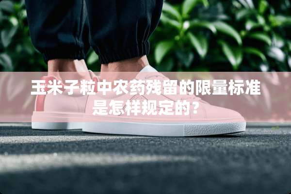 玉米子粒中农药残留的限量标准是怎样规定的？