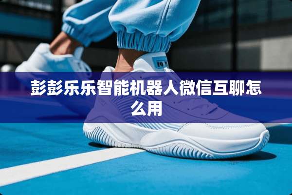 彭彭乐乐智能机器人微信互聊怎么用