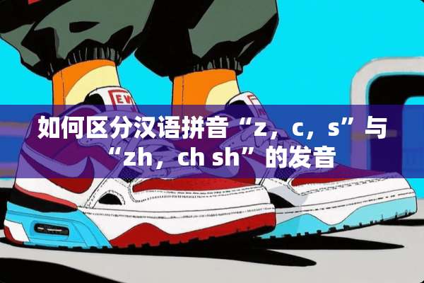 如何区分汉语拼音“z，c，s”与“zh，ch sh”的发音