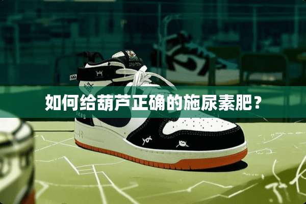 如何给葫芦正确的施尿素肥？