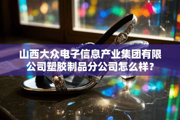 山西大众电子信息产业集团有限公司塑胶制品分公司怎么样？