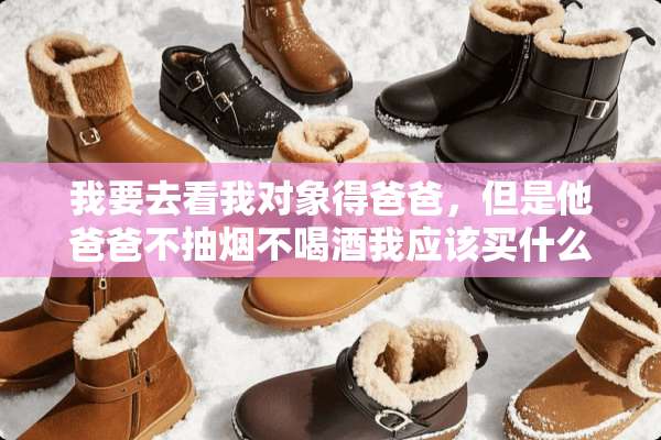 我要去看我对象得爸爸，但是他爸爸不抽烟不喝酒我应该买什么东西？请大神们帮帮忙。
